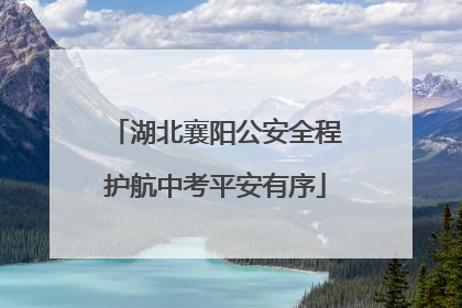 湖北襄阳公安全程护航中考平安有序